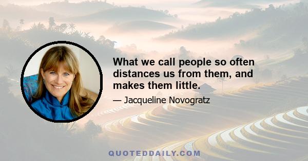 What we call people so often distances us from them, and makes them little.