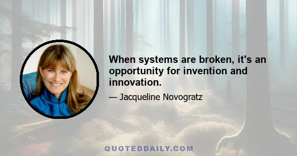 When systems are broken, it's an opportunity for invention and innovation.