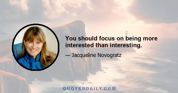 You should focus on being more interested than interesting.