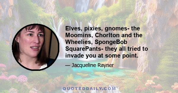 Elves, pixies, gnomes- the Moomins, Chorlton and the Wheelies, SpongeBob SquarePants- they all tried to invade you at some point.