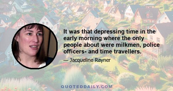 It was that depressing time in the early morning where the only people about were milkmen, police officers- and time travellers.