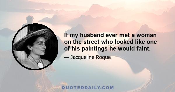 If my husband ever met a woman on the street who looked like one of his paintings he would faint.