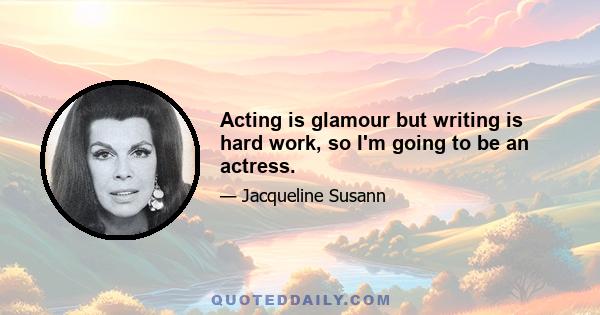 Acting is glamour but writing is hard work, so I'm going to be an actress.