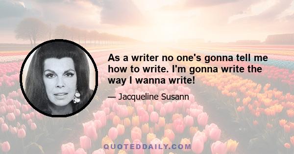 As a writer no one's gonna tell me how to write. I'm gonna write the way I wanna write!