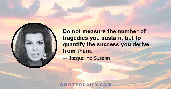 Do not measure the number of tragedies you sustain, but to quantify the success you derive from them.