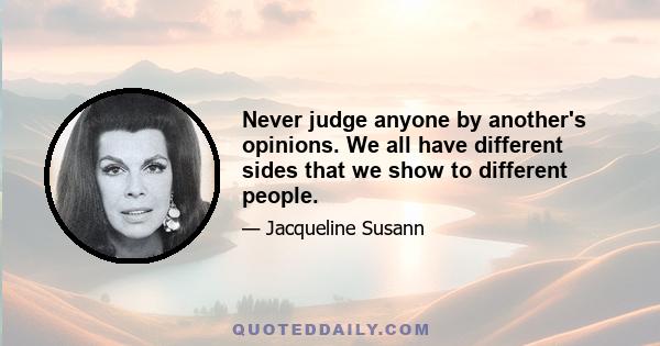 Never judge anyone by another's opinions. We all have different sides that we show to different people.