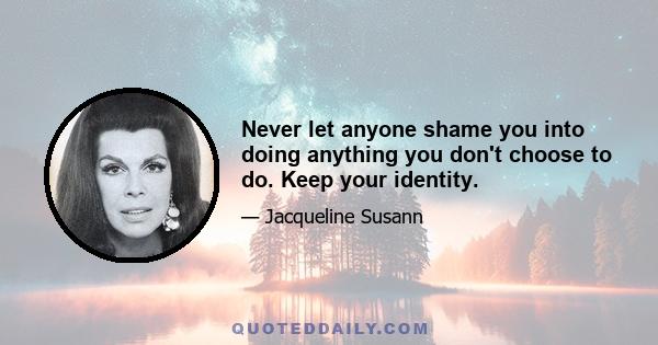 Never let anyone shame you into doing anything you don't choose to do. Keep your identity.