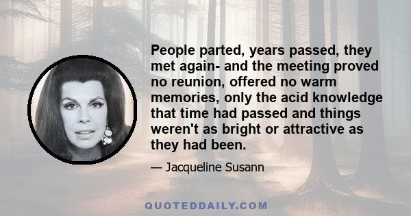 People parted, years passed, they met again- and the meeting proved no reunion, offered no warm memories, only the acid knowledge that time had passed and things weren't as bright or attractive as they had been.