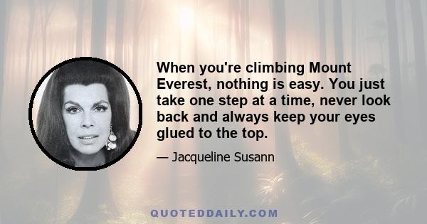 When you're climbing Mount Everest, nothing is easy. You just take one step at a time, never look back and always keep your eyes glued to the top.