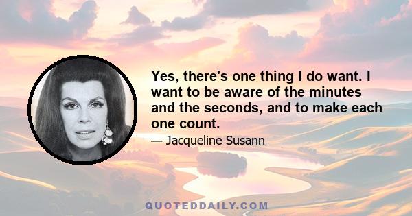 Yes, there's one thing I do want. I want to be aware of the minutes and the seconds, and to make each one count.