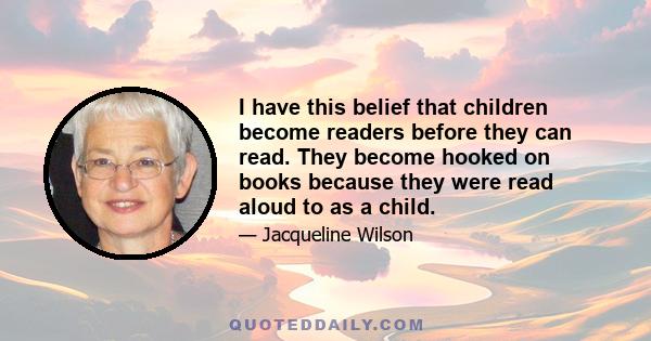 I have this belief that children become readers before they can read. They become hooked on books because they were read aloud to as a child.