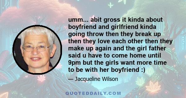 umm... abit gross it kinda about boyfriend and girlfriend kinda going throw then they break up then they love each other then they make up again and the girl father said u have to come home until 9pm but the girls want