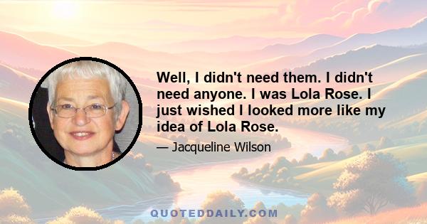 Well, I didn't need them. I didn't need anyone. I was Lola Rose. I just wished I looked more like my idea of Lola Rose.