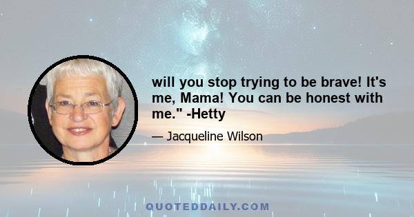 will you stop trying to be brave! It's me, Mama! You can be honest with me. -Hetty