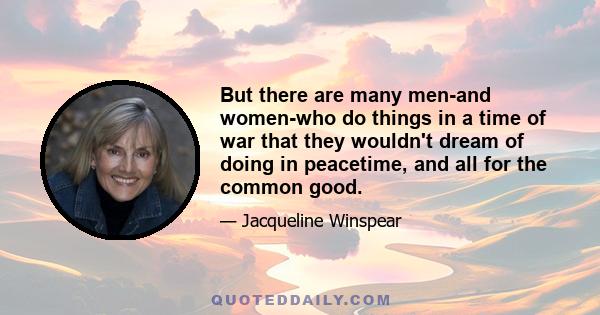 But there are many men-and women-who do things in a time of war that they wouldn't dream of doing in peacetime, and all for the common good.