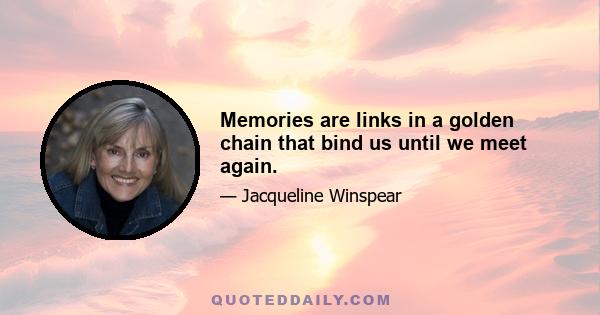 Memories are links in a golden chain that bind us until we meet again.