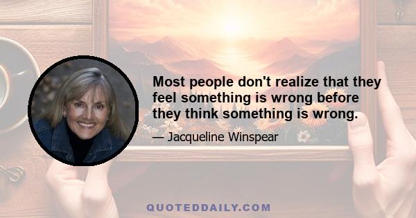 Most people don't realize that they feel something is wrong before they think something is wrong.