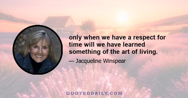 only when we have a respect for time will we have learned something of the art of living.