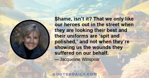 Shame, isn’t it? That we only like our heroes out in the street when they are looking their best and their uniforms are ‘spit and polished,’ and not when they’re showing us the wounds they suffered on our behalf.