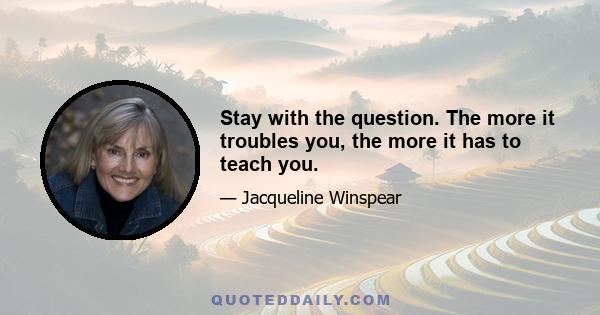 Stay with the question. The more it troubles you, the more it has to teach you.