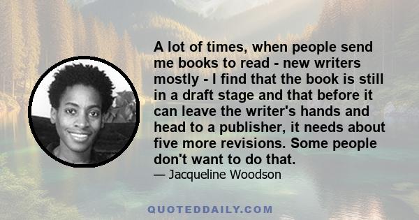 A lot of times, when people send me books to read - new writers mostly - I find that the book is still in a draft stage and that before it can leave the writer's hands and head to a publisher, it needs about five more