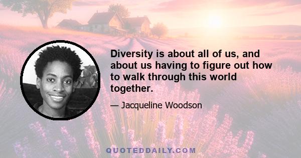 Diversity is about all of us, and about us having to figure out how to walk through this world together.