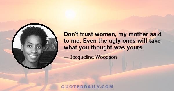 Don't trust women, my mother said to me. Even the ugly ones will take what you thought was yours.