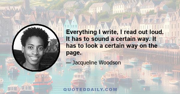 Everything I write, I read out loud. It has to sound a certain way. It has to look a certain way on the page.