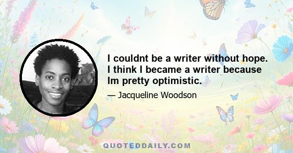 I couldnt be a writer without hope. I think I became a writer because Im pretty optimistic.