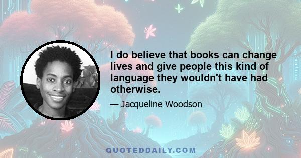 I do believe that books can change lives and give people this kind of language they wouldn't have had otherwise.