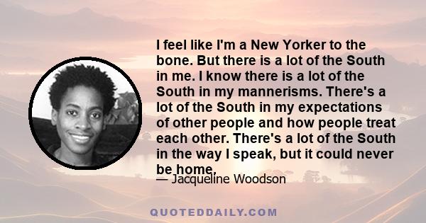 I feel like I'm a New Yorker to the bone. But there is a lot of the South in me. I know there is a lot of the South in my mannerisms. There's a lot of the South in my expectations of other people and how people treat