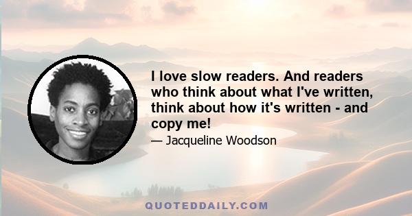 I love slow readers. And readers who think about what I've written, think about how it's written - and copy me!