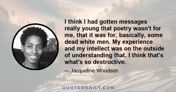 I think I had gotten messages really young that poetry wasn't for me, that it was for, basically, some dead white men. My experience and my intellect was on the outside of understanding that. I think that's what's so