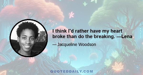 I think I'd rather have my heart broke than do the breaking. —Lena