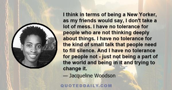 I think in terms of being a New Yorker, as my friends would say, I don't take a lot of mess. I have no tolerance for people who are not thinking deeply about things. I have no tolerance for the kind of small talk that