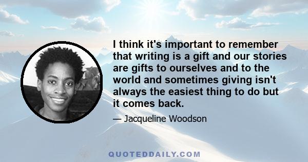 I think it's important to remember that writing is a gift and our stories are gifts to ourselves and to the world and sometimes giving isn't always the easiest thing to do but it comes back.