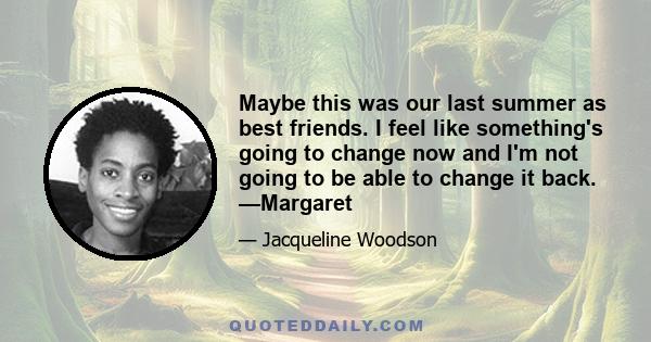 Maybe this was our last summer as best friends. I feel like something's going to change now and I'm not going to be able to change it back. —Margaret