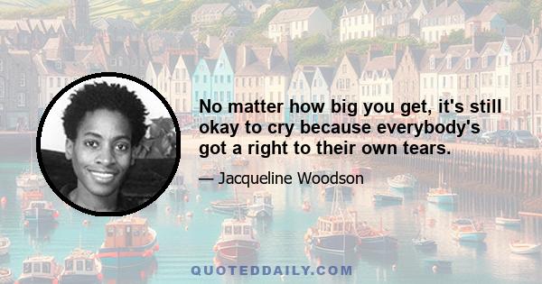 No matter how big you get, it's still okay to cry because everybody's got a right to their own tears.