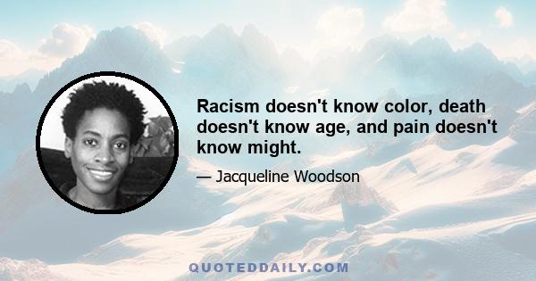 Racism doesn't know color, death doesn't know age, and pain doesn't know might.