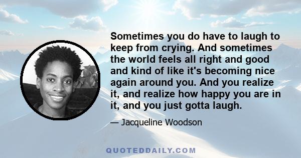 Sometimes you do have to laugh to keep from crying. And sometimes the world feels all right and good and kind of like it's becoming nice again around you. And you realize it, and realize how happy you are in it, and you 