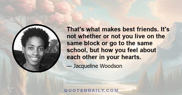 That's what makes best friends. It's not whether or not you live on the same block or go to the same school, but how you feel about each other in your hearts.