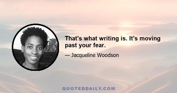 That's what writing is. It's moving past your fear.