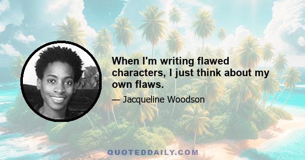 When I'm writing flawed characters, I just think about my own flaws.