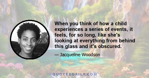 When you think of how a child experiences a series of events, it feels, for so long, like she's looking at everything from behind this glass and it's obscured.