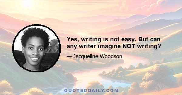 Yes, writing is not easy. But can any writer imagine NOT writing?