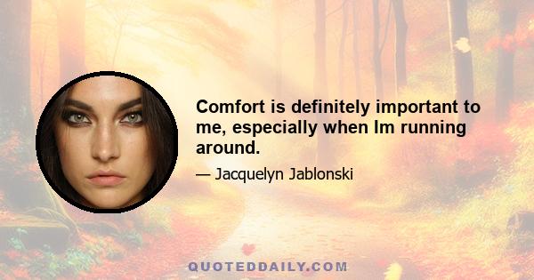 Comfort is definitely important to me, especially when Im running around.