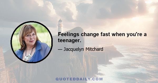 Feelings change fast when you're a teenager.