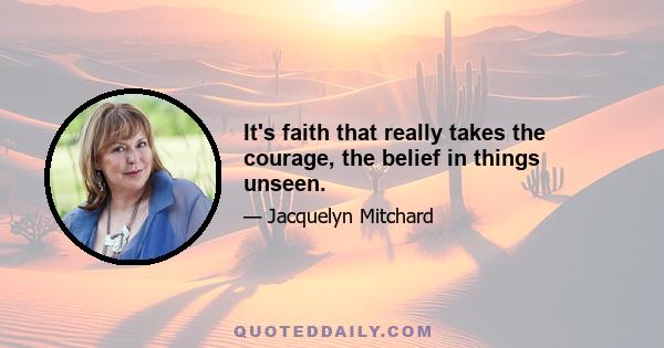 It's faith that really takes the courage, the belief in things unseen.