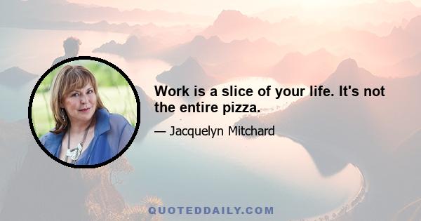 Work is a slice of your life. It's not the entire pizza.