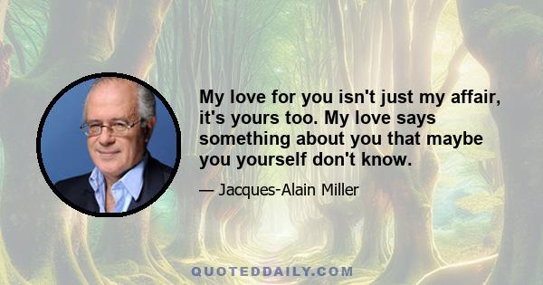 My love for you isn't just my affair, it's yours too. My love says something about you that maybe you yourself don't know.